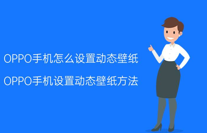 OPPO手机怎么设置动态壁纸 OPPO手机设置动态壁纸方法